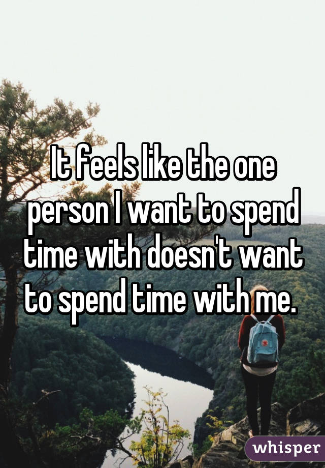 It feels like the one person I want to spend time with doesn't want to spend time with me. 