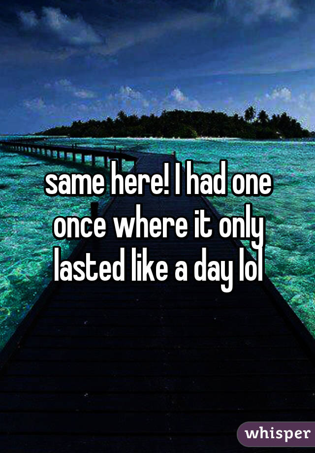 same here! I had one once where it only lasted like a day lol