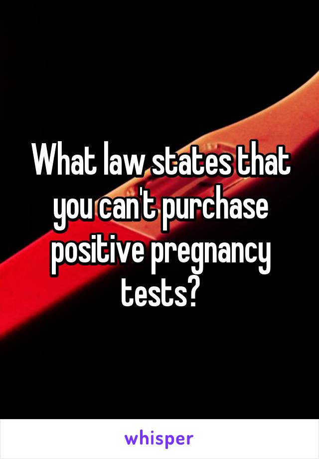 What law states that you can't purchase positive pregnancy tests?