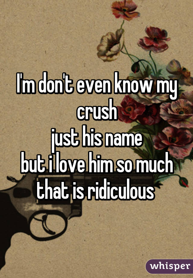 I'm don't even know my crush
just his name
but i love him so much
that is ridiculous 