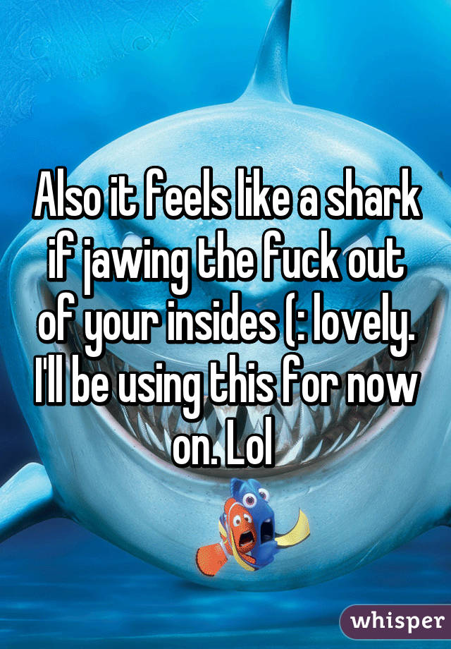 Also it feels like a shark if jawing the fuck out of your insides (: lovely. I'll be using this for now on. Lol 