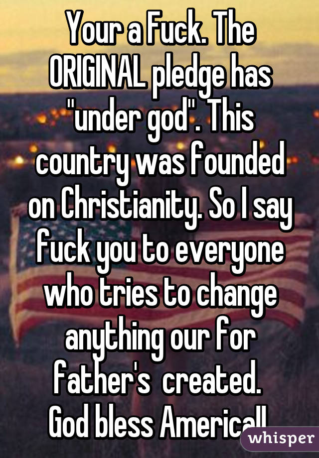 Your a Fuck. The ORIGINAL pledge has "under god". This country was founded on Christianity. So I say fuck you to everyone who tries to change anything our for father's  created. 
God bless America!! 