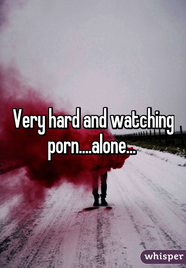 Very hard and watching porn....alone... 
