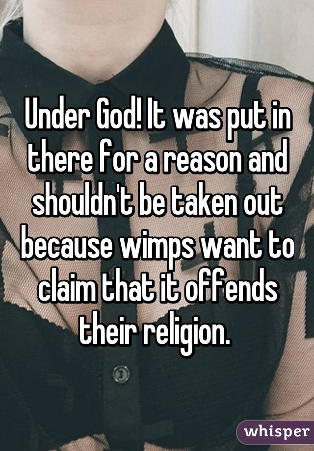 Under God! It was put in there for a reason and shouldn't be taken out because wimps want to claim that it offends their religion. 