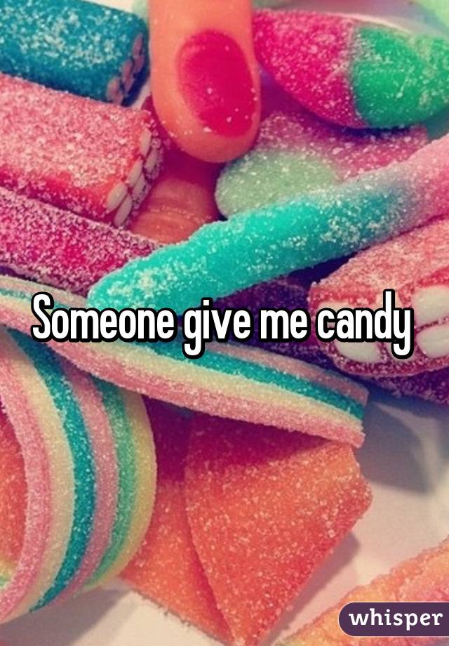 Someone give me candy 