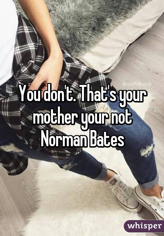 You don't. That's your mother your not Norman Bates