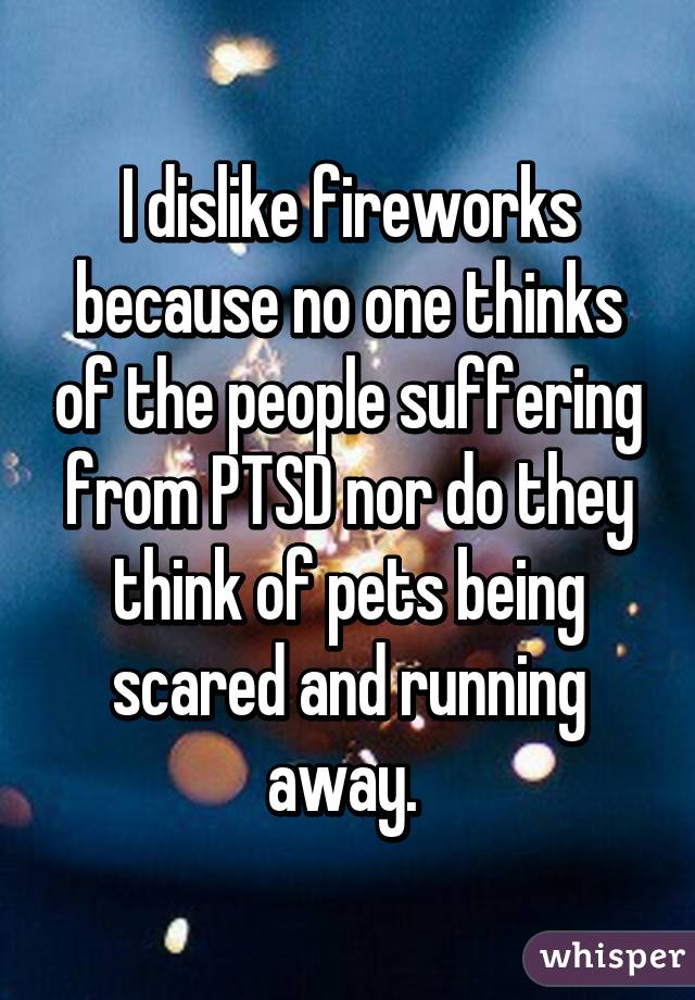 I dislike fireworks because no one thinks of the people suffering from PTSD nor do they think of pets being scared and running away. 