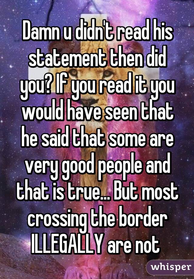 Damn u didn't read his statement then did you? If you read it you would have seen that he said that some are very good people and that is true... But most crossing the border ILLEGALLY are not 