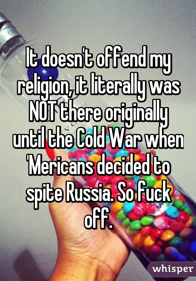 It doesn't offend my religion, it literally was NOT there originally until the Cold War when 'Mericans decided to spite Russia. So fuck off.