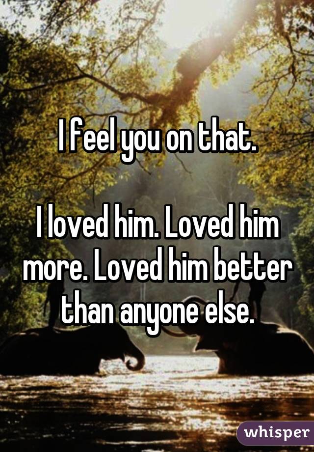 I feel you on that.

I loved him. Loved him more. Loved him better than anyone else.