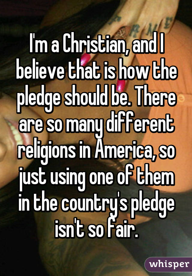 I'm a Christian, and I believe that is how the pledge should be. There are so many different religions in America, so just using one of them in the country's pledge isn't so fair.