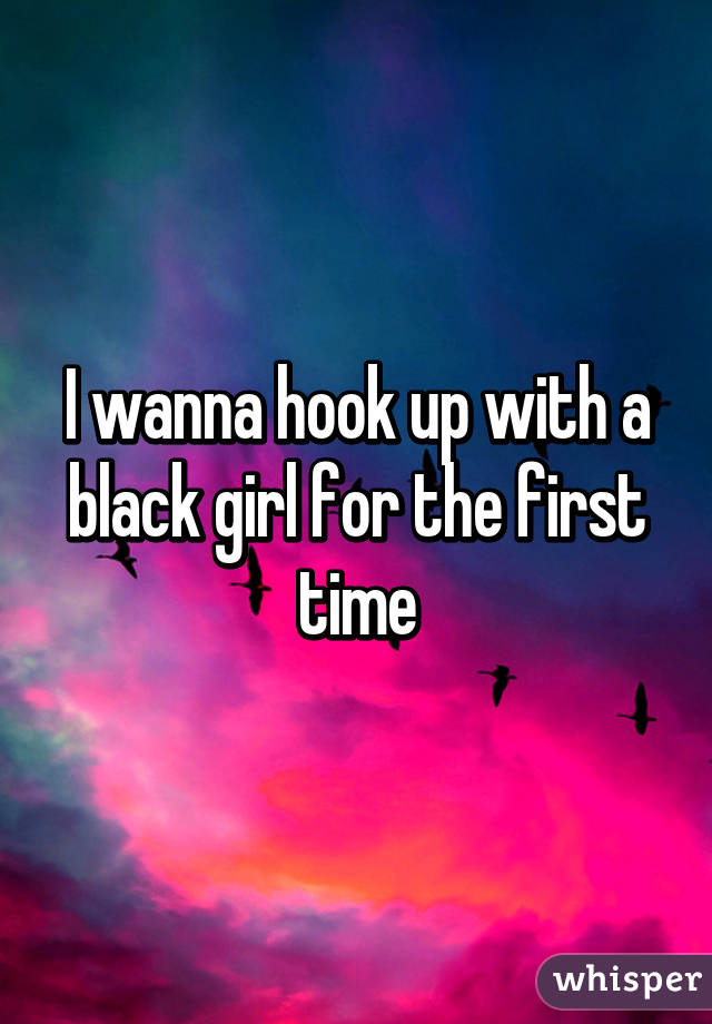 I wanna hook up with a black girl for the first time