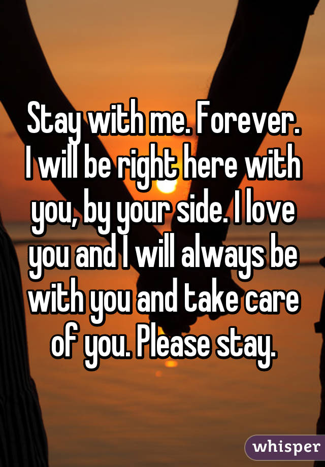 Stay with me. Forever. I will be right here with you, by your side. I