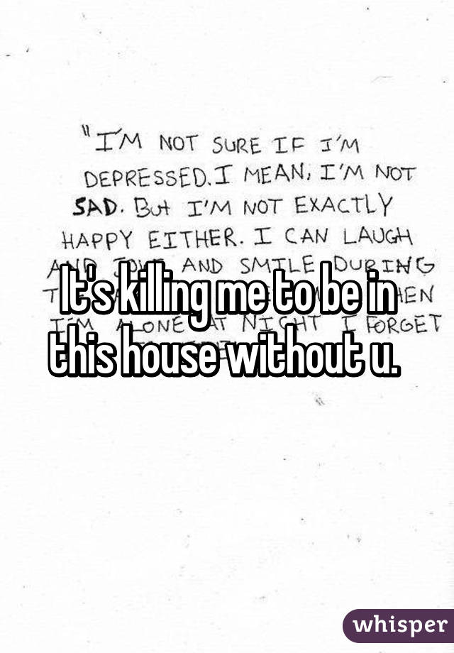 It's killing me to be in this house without u. 