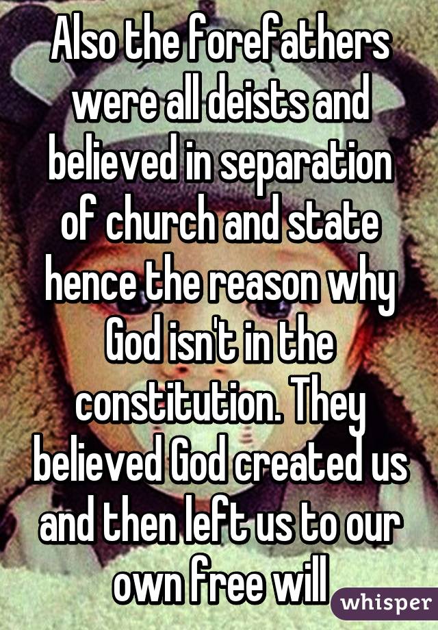 Also the forefathers were all deists and believed in separation of church and state hence the reason why God isn't in the constitution. They believed God created us and then left us to our own free will