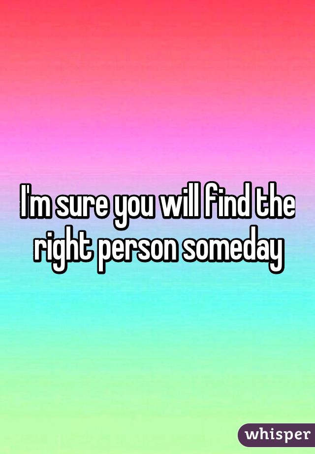 I'm sure you will find the right person someday