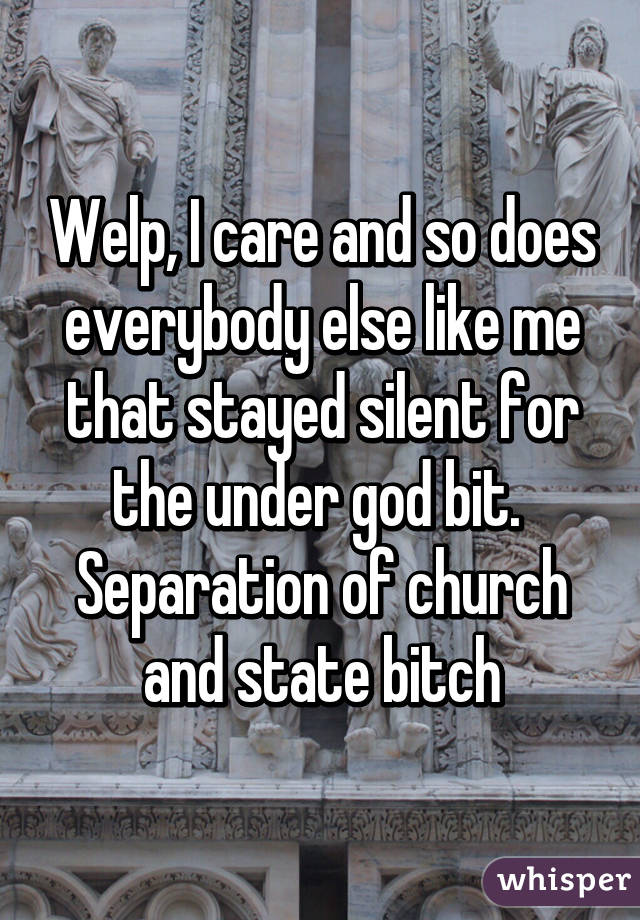 Welp, I care and so does everybody else like me that stayed silent for the under god bit.  Separation of church and state bitch