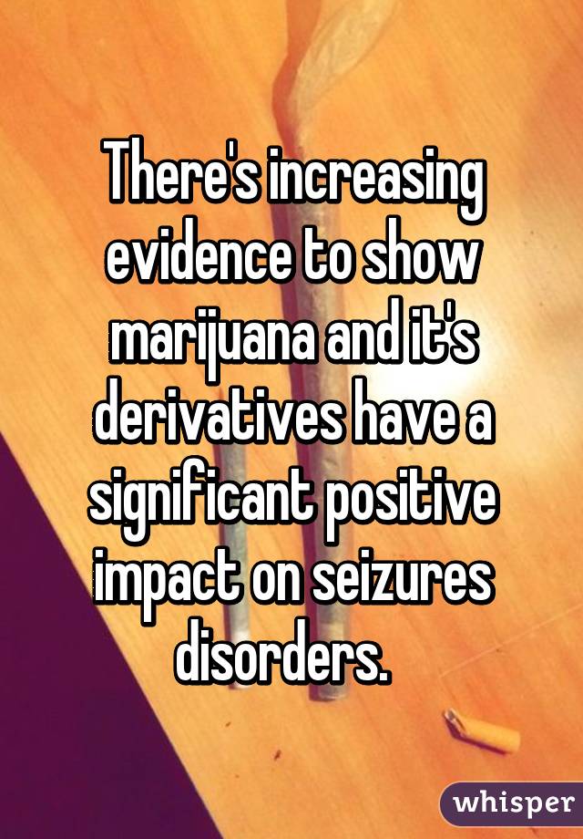 There's increasing evidence to show marijuana and it's derivatives have a significant positive impact on seizures disorders.  