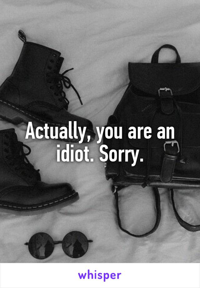 Actually, you are an idiot. Sorry.