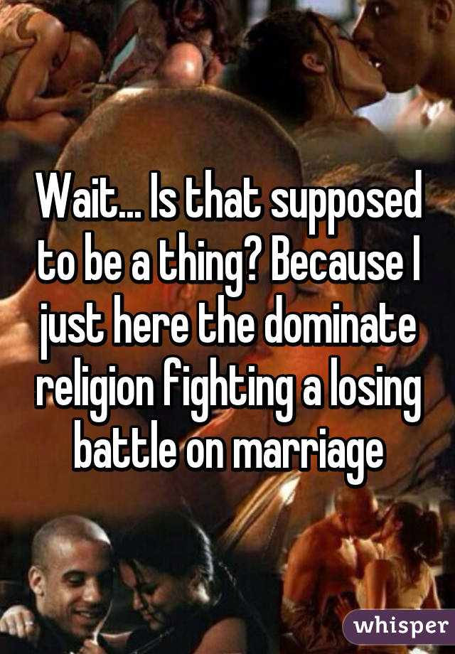 Wait... Is that supposed to be a thing? Because I just here the dominate religion fighting a losing battle on marriage