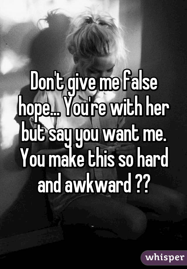 Don't give me false hope... You're with her but say you want me. You make this so hard and awkward 😔💔