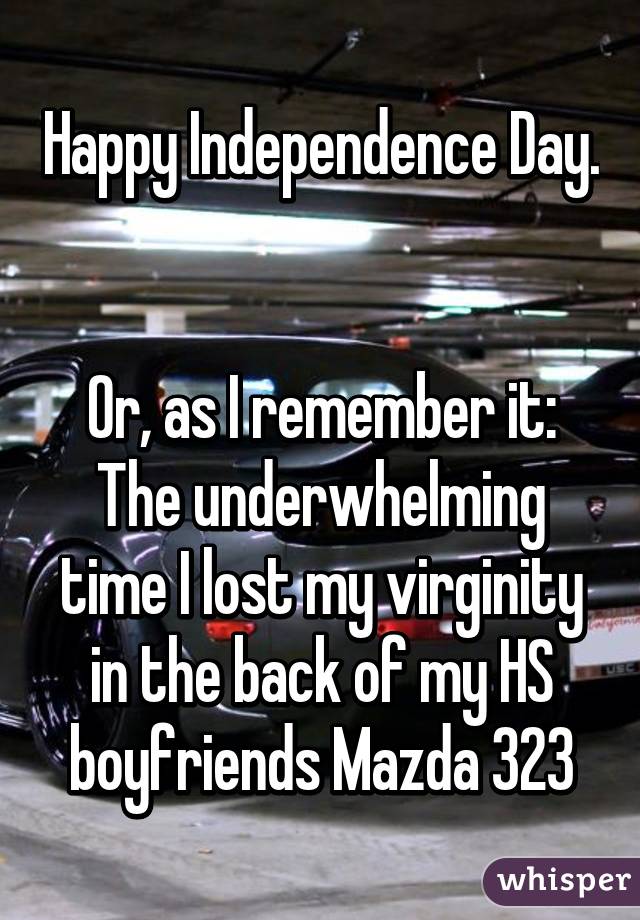 Happy Independence Day. 

Or, as I remember it:
The underwhelming time I lost my virginity in the back of my HS boyfriends Mazda 323