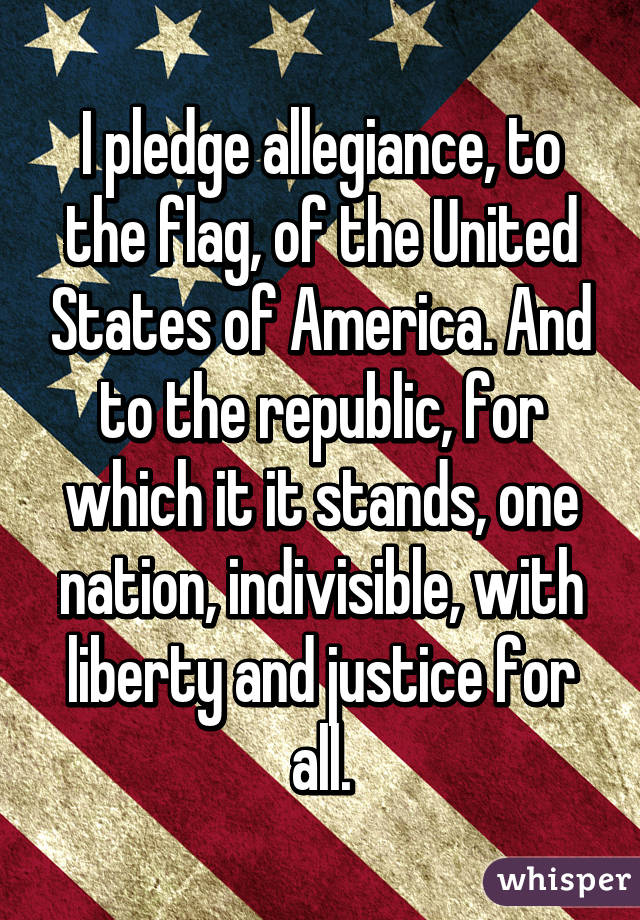 I pledge allegiance, to the flag, of the United States of America. And to the republic, for which it it stands, one nation, indivisible, with liberty and justice for all.