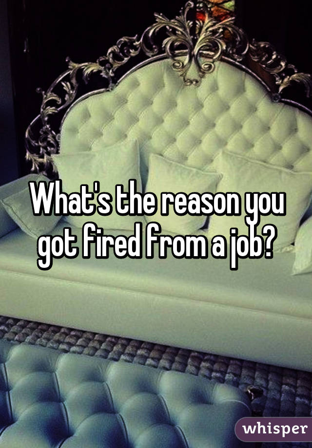 What's the reason you got fired from a job?