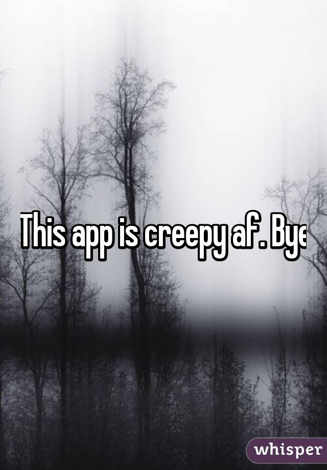 This app is creepy af. Bye