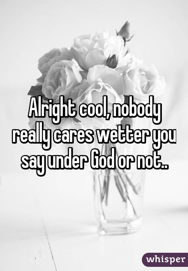 Alright cool, nobody really cares wetter you say under God or not..