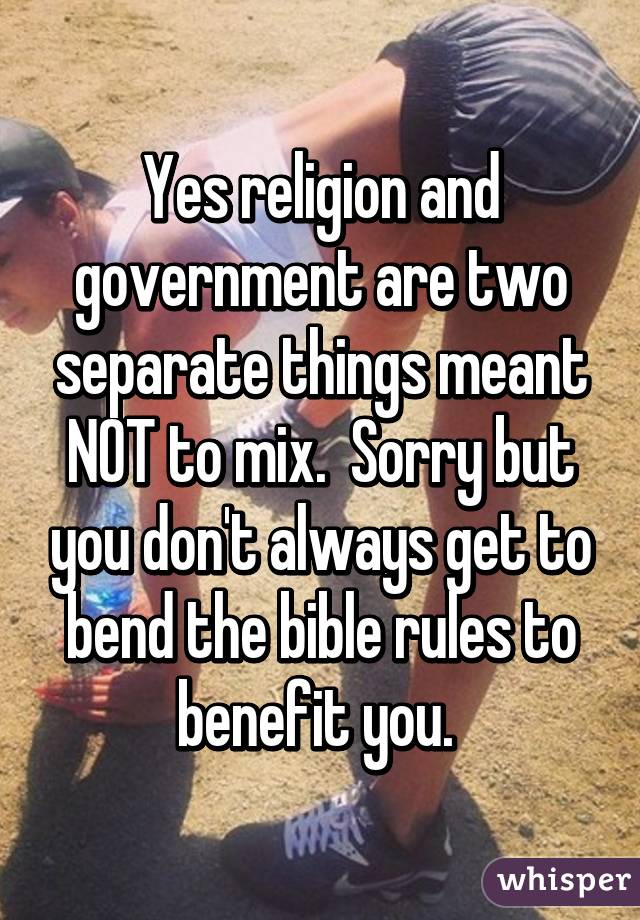 Yes religion and government are two separate things meant NOT to mix.  Sorry but you don't always get to bend the bible rules to benefit you. 