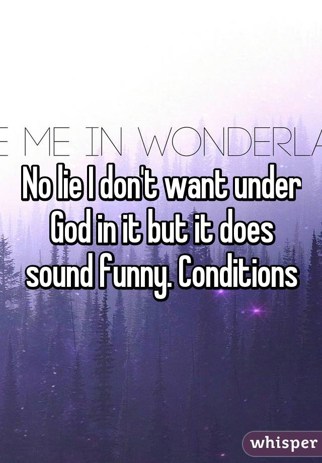 No lie I don't want under God in it but it does sound funny. Conditions