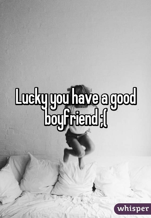 Lucky you have a good boyfriend ;(