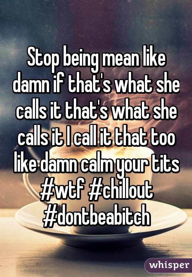 Stop being mean like damn if that's what she calls it that's what she calls it I call it that too like damn calm your tits
#wtf #chillout #dontbeabitch