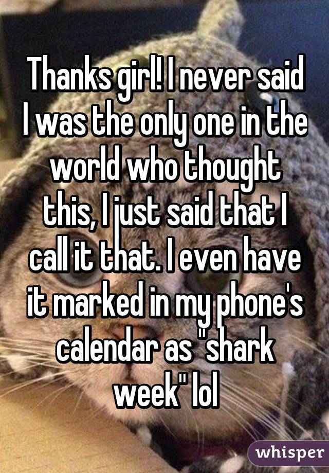 Thanks girl! I never said I was the only one in the world who thought this, I just said that I call it that. I even have it marked in my phone's calendar as "shark week" lol