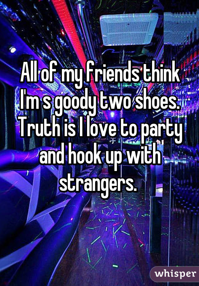 All of my friends think I'm s goody two shoes. Truth is I love to party and hook up with strangers. 
