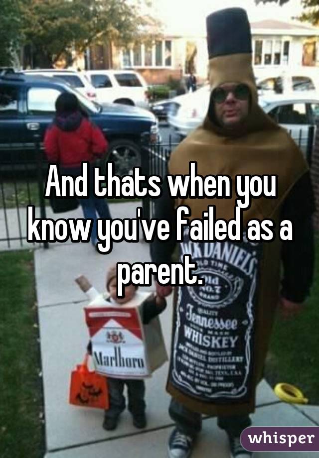 And thats when you know you've failed as a parent.