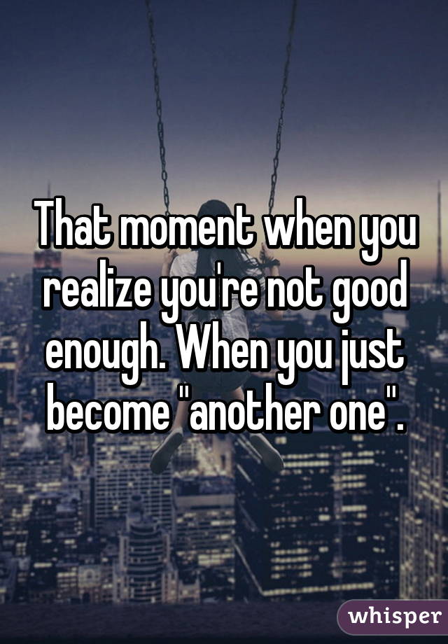 That moment when you realize you're not good enough. When you just become "another one".