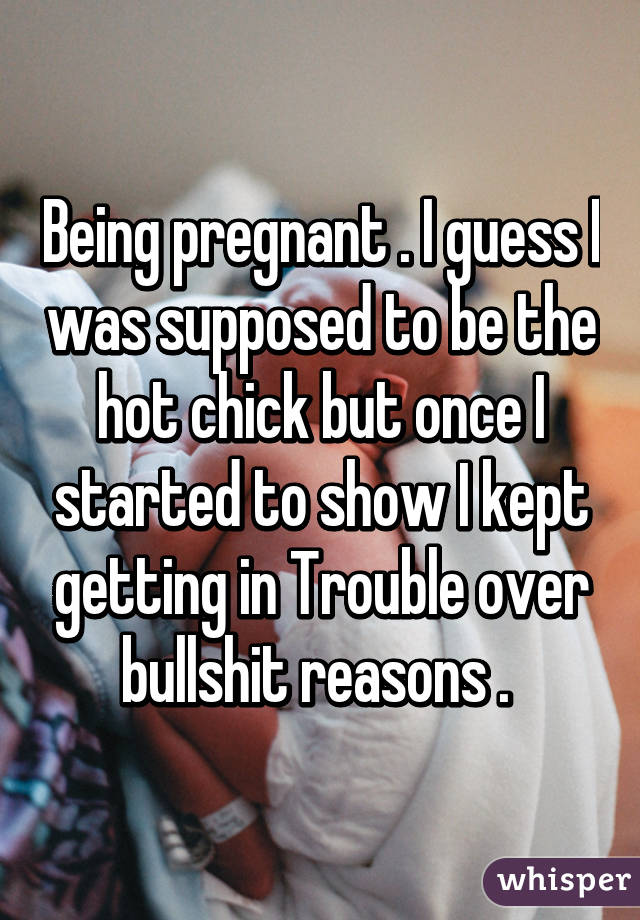 Being pregnant . I guess I was supposed to be the hot chick but once I started to show I kept getting in Trouble over bullshit reasons . 