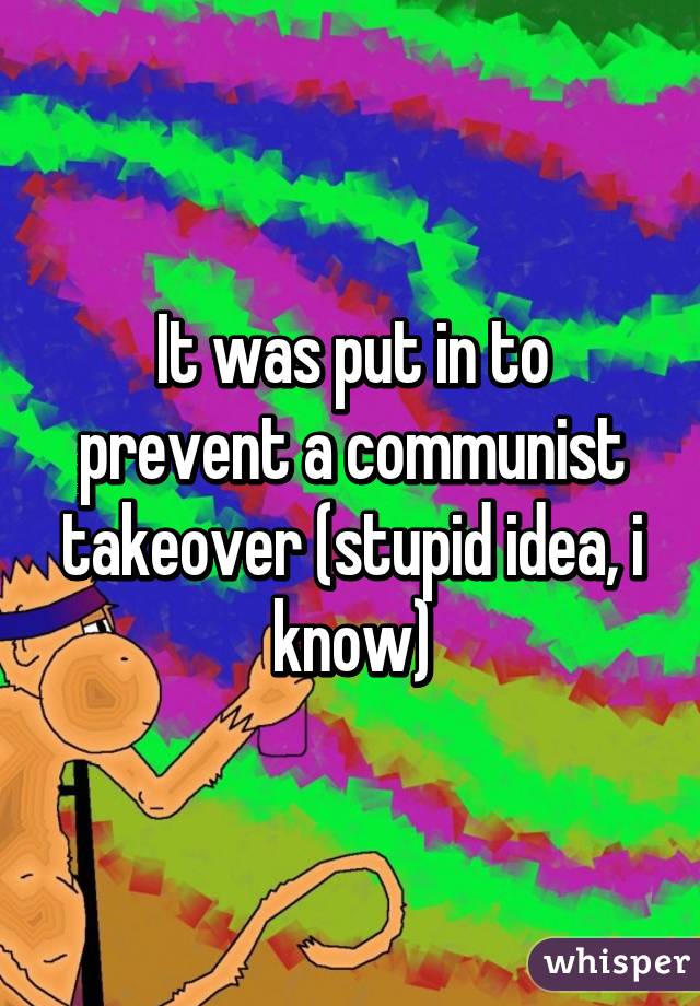 It was put in to prevent a communist takeover (stupid idea, i know)