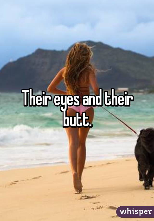 Their eyes and their butt.