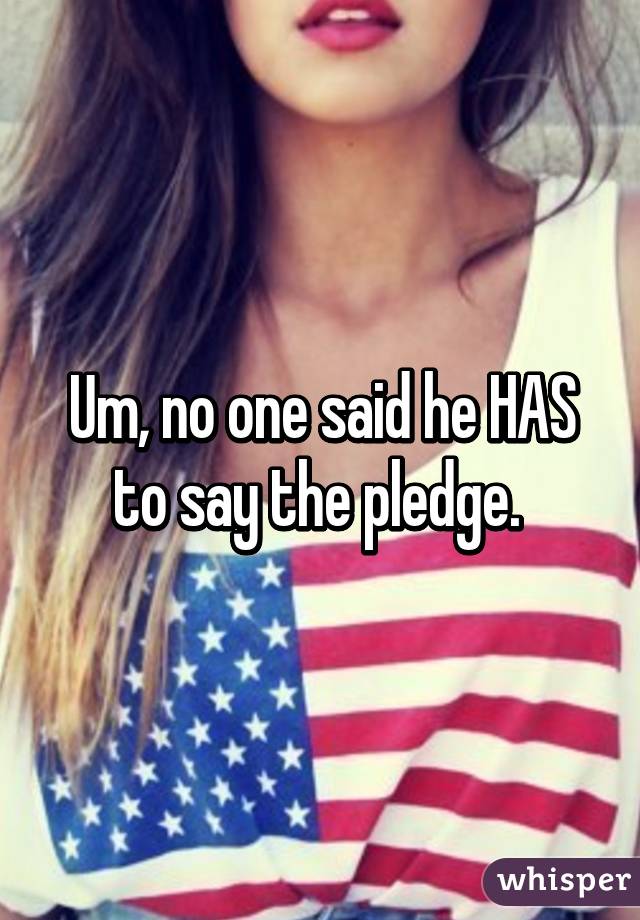 Um, no one said he HAS to say the pledge. 