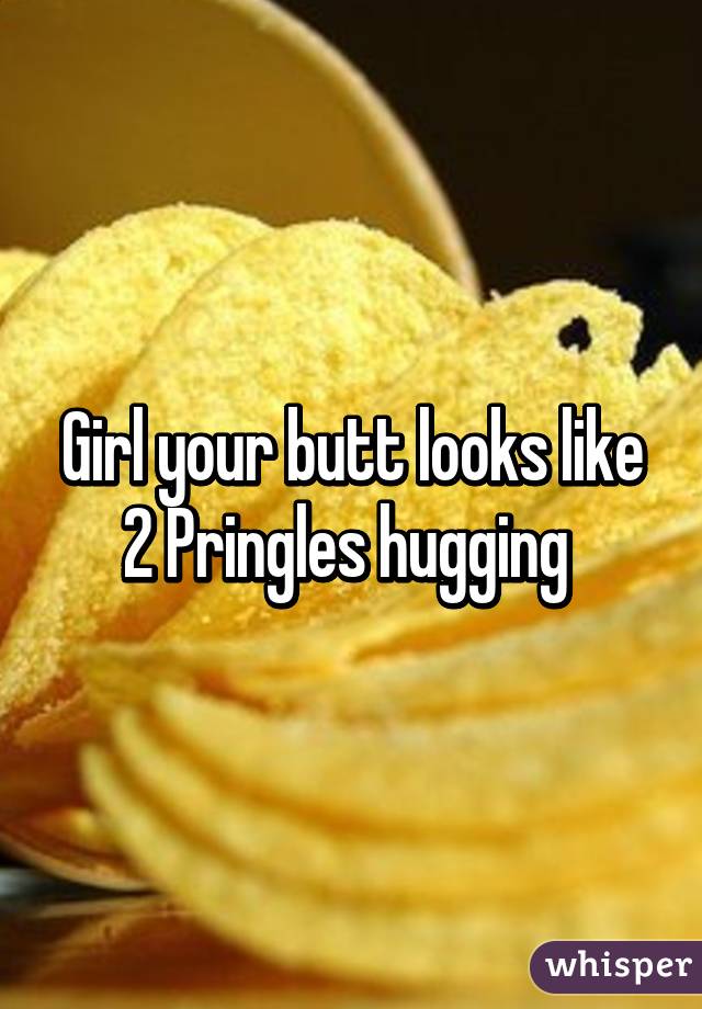 Girl your butt looks like 2 Pringles hugging 