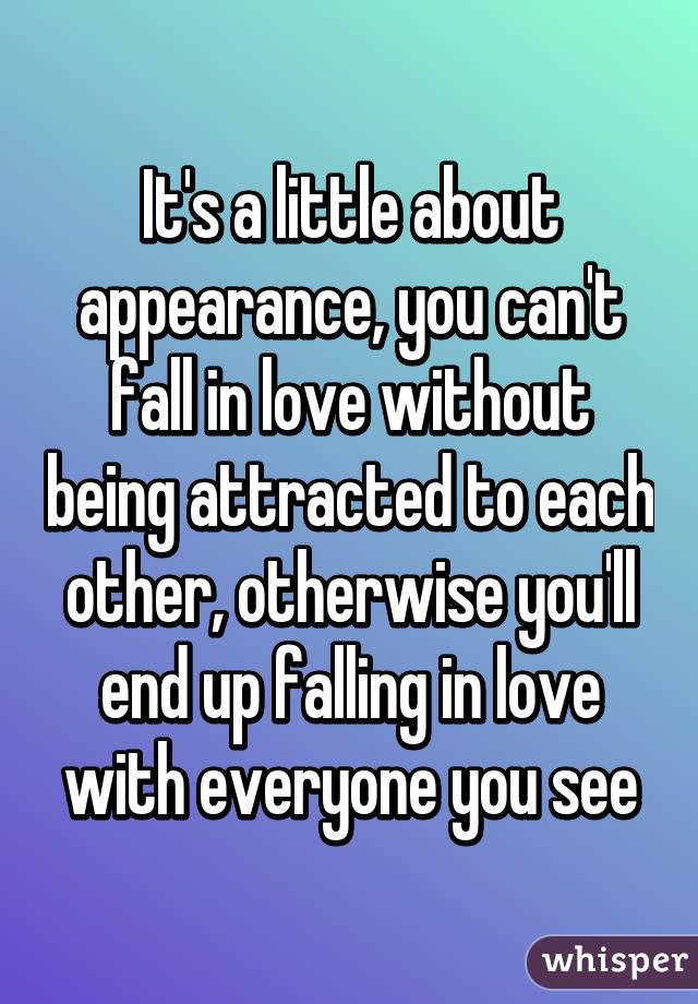 It's a little about appearance, you can't fall in love without being attracted to each other, otherwise you'll end up falling in love with everyone you see