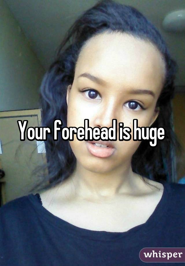 Your forehead is huge 
