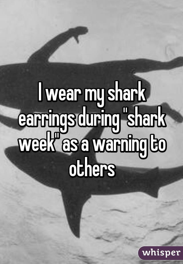 I wear my shark earrings during "shark week" as a warning to others