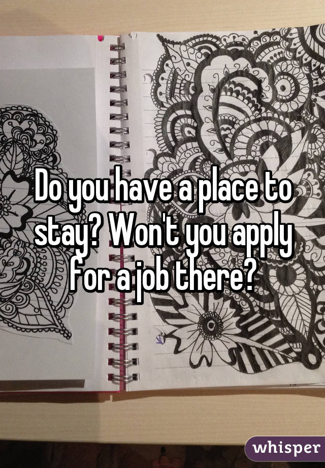 Do you have a place to stay? Won't you apply for a job there?