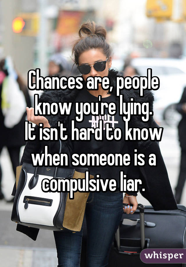 Chances are, people know you're lying.
It isn't hard to know when someone is a compulsive liar.