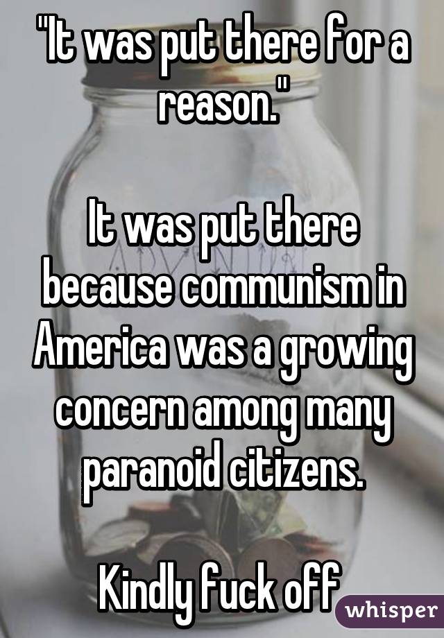 "It was put there for a reason."

It was put there because communism in America was a growing concern among many paranoid citizens.

Kindly fuck off.