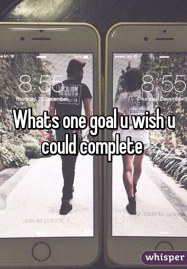 Whats one goal u wish u could complete 